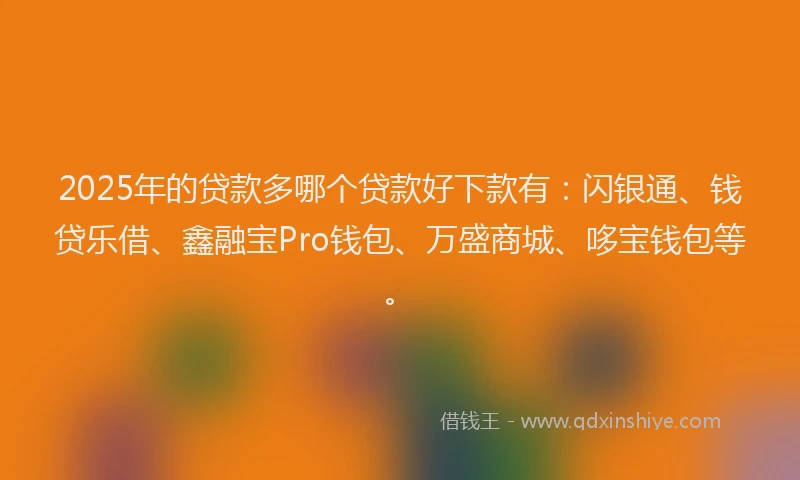 2025年的贷款多哪个贷款好下款有：闪银通、钱贷乐借、鑫融宝Pro钱包、万盛商城、哆宝钱包等。