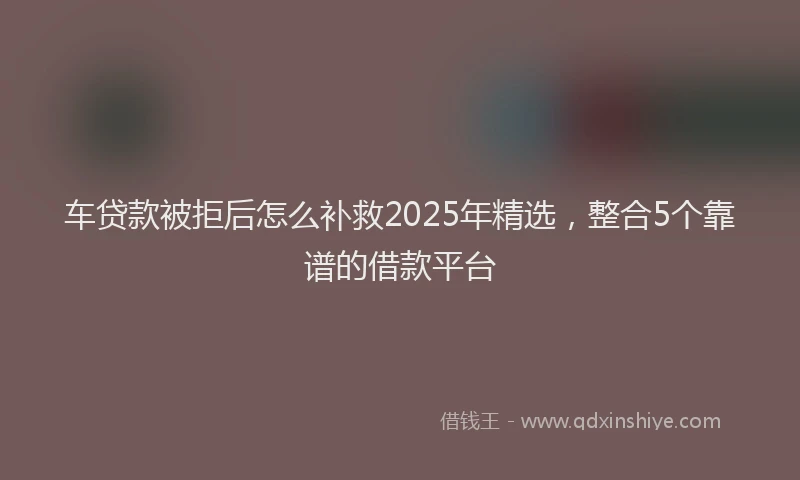 车贷款被拒后怎么补救2025年精选，整合5个靠谱的借款平台