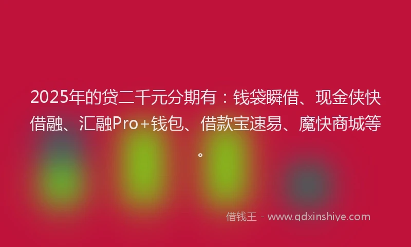 2025年的贷二千元分期有：钱袋瞬借、现金侠快借融、汇融Pro+钱包、借款宝速易、魔快商城等。