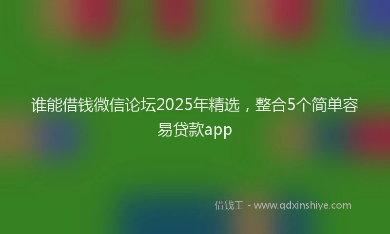 谁能借钱微信论坛2025年精选，整合5个简单容易贷款app