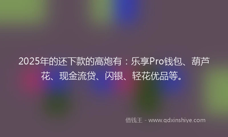 2025年的还下款的高炮有：乐享Pro钱包、葫芦花、现金流贷、闪银、轻花优品等。