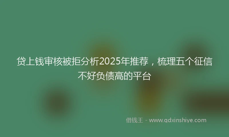 贷上钱审核被拒分析2025年推荐，梳理五个征信不好负债高的平台