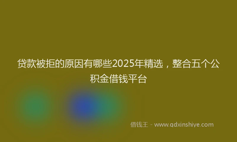 贷款被拒的原因有哪些2025年精选，整合五个公积金借钱平台