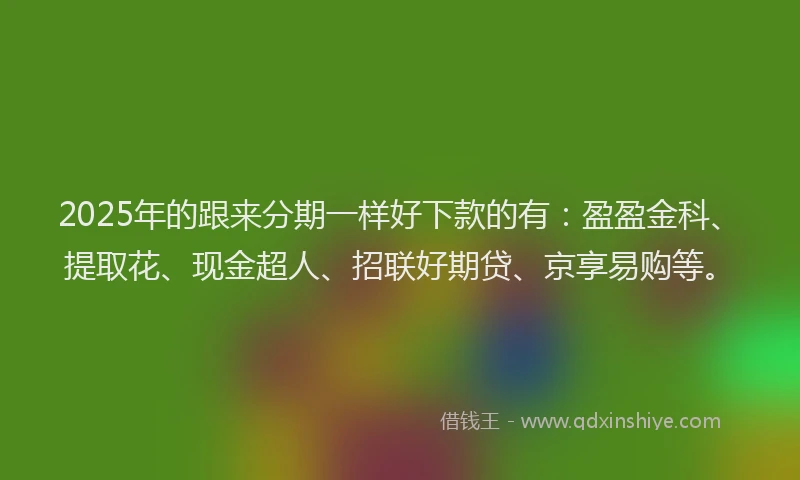 2025年的跟来分期一样好下款的有：盈盈金科、提取花、现金超人、招联好期贷、京享易购等。