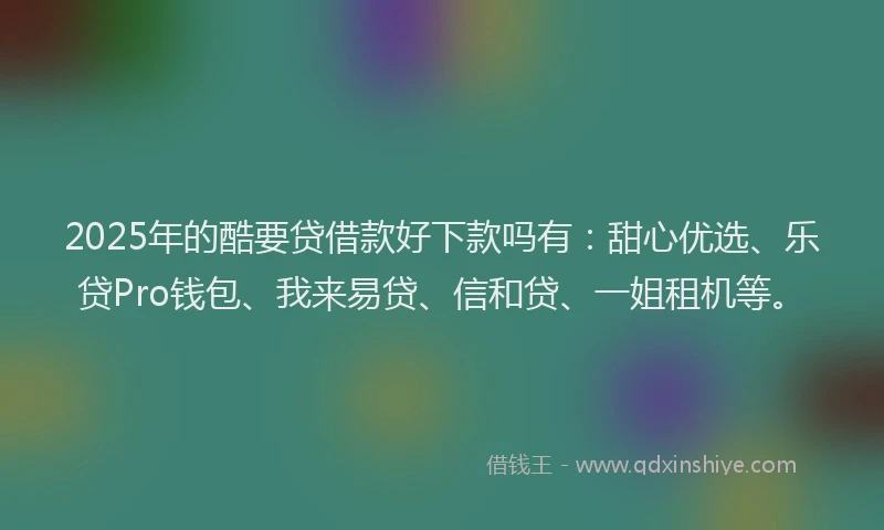 2025年的酷要贷借款好下款吗有：甜心优选、乐贷Pro钱包、我来易贷、信和贷、一姐租机等。