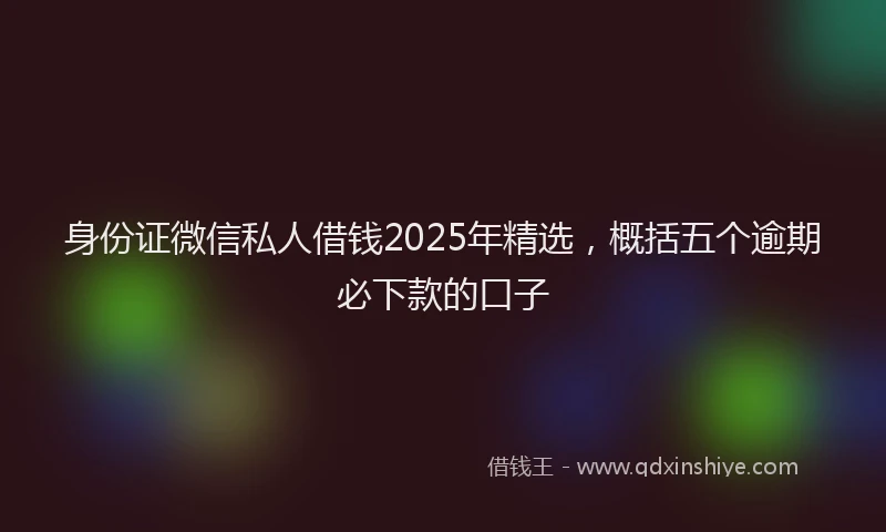 身份证微信私人借钱2025年精选，概括五个逾期必下款的口子