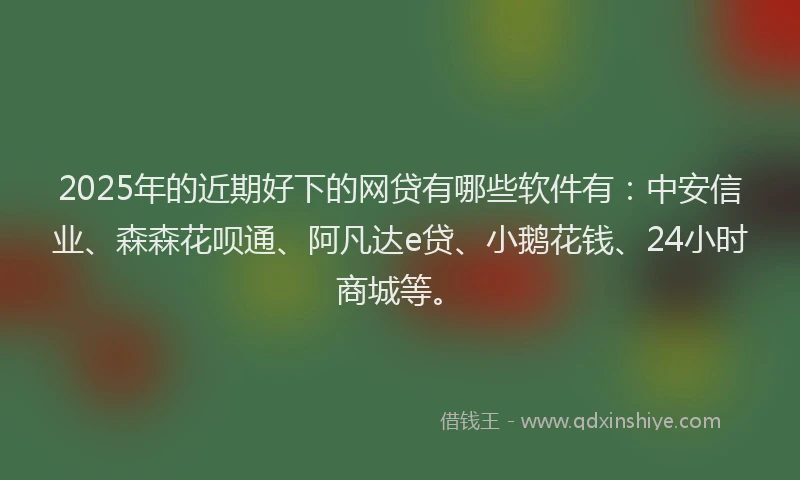 2025年的近期好下的网贷有哪些软件有：中安信业、森森花呗通、阿凡达e贷、小鹅花钱、24小时商城等。