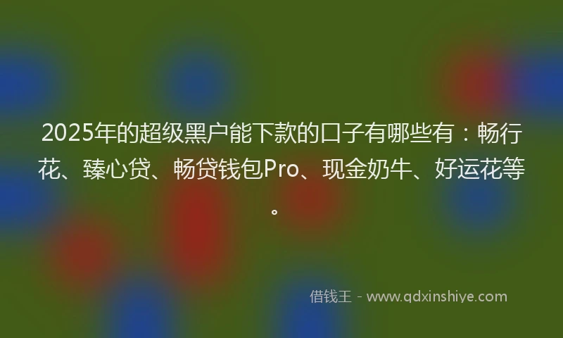 2025年的超级黑户能下款的口子有哪些有：畅行花、臻心贷、畅贷钱包Pro、现金奶牛、好运花等。