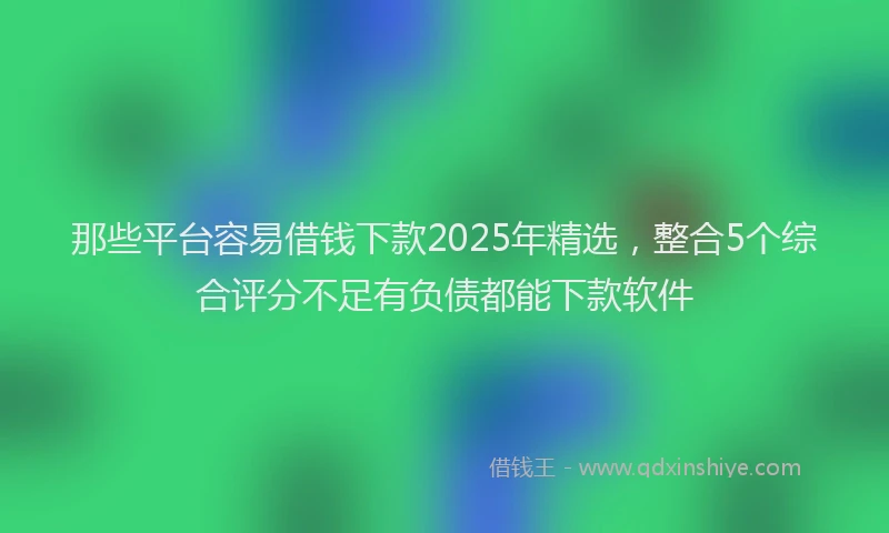 那些平台容易借钱下款2025年精选，整合5个综合评分不足有负债都能下款软件