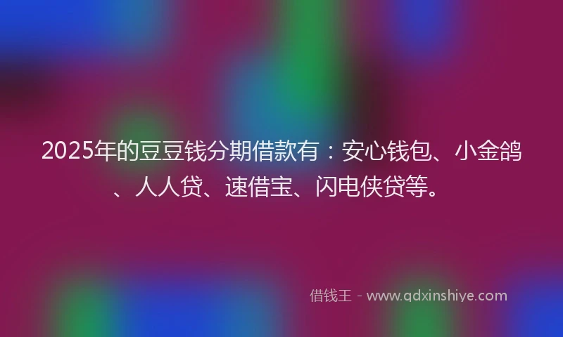 2025年的豆豆钱分期借款有：安心钱包、小金鸽、人人贷、速借宝、闪电侠贷等。