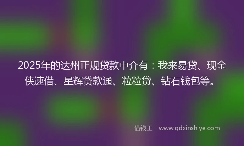 2025年的达州正规贷款中介有：我来易贷、现金侠速借、星辉贷款通、粒粒贷、钻石钱包等。