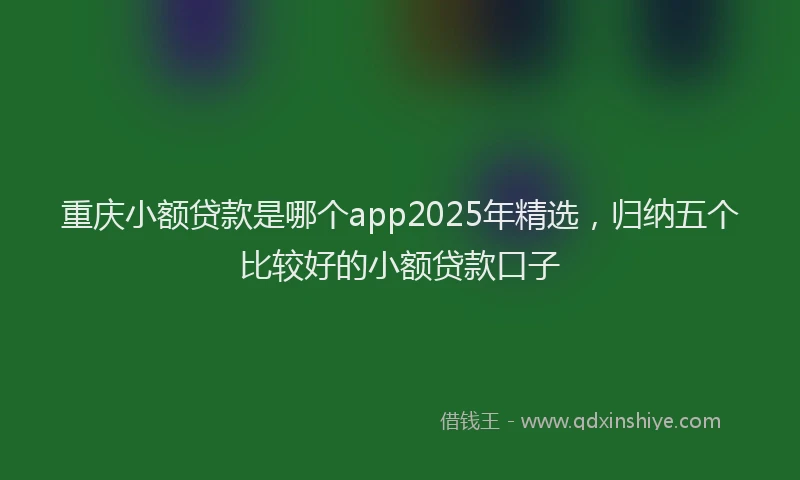 重庆小额贷款是哪个app2025年精选，归纳五个比较好的小额贷款口子