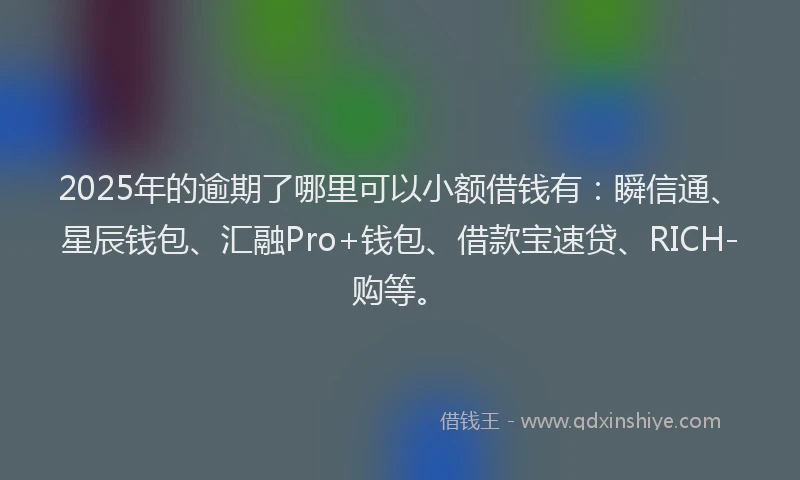 2025年的逾期了哪里可以小额借钱有：瞬信通、星辰钱包、汇融Pro+钱包、借款宝速贷、RICH-购等。