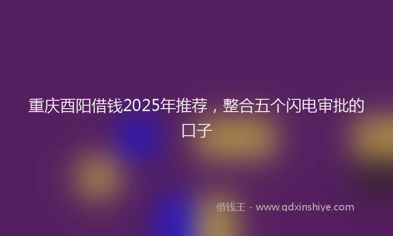重庆酉阳借钱2025年推荐，整合五个闪电审批的口子