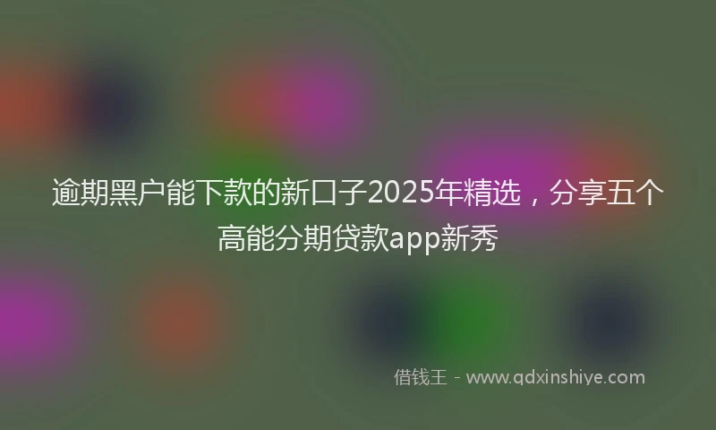 逾期黑户能下款的新口子2025年精选，分享五个高能分期贷款app新秀