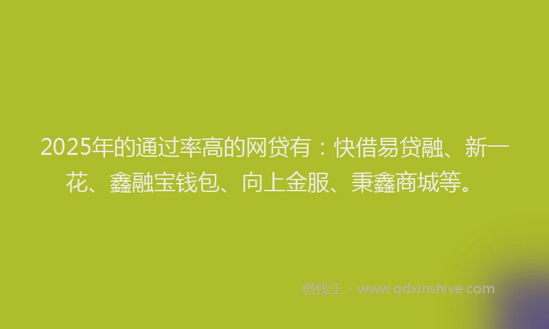 2025年的通过率高的网贷有：快借易贷融、新一花、鑫融宝钱包、向上金服、秉鑫商城等。