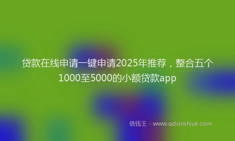 贷款在线申请一键申请2025年推荐，整合五个1000至5000的小额贷款app