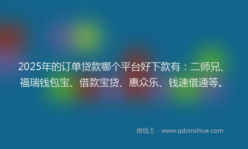 2025年的订单贷款哪个平台好下款有：二师兄、福瑞钱包宝、借款宝贷、惠众乐、钱速借通等。