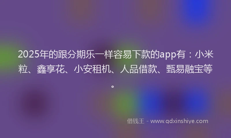 2025年的跟分期乐一样容易下款的app有：小米粒、鑫享花、小安租机、人品借款、甄易融宝等。