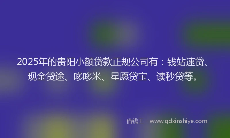 2025年的贵阳小额贷款正规公司有：钱站速贷、现金贷途、哆哆米、星愿贷宝、读秒贷等。