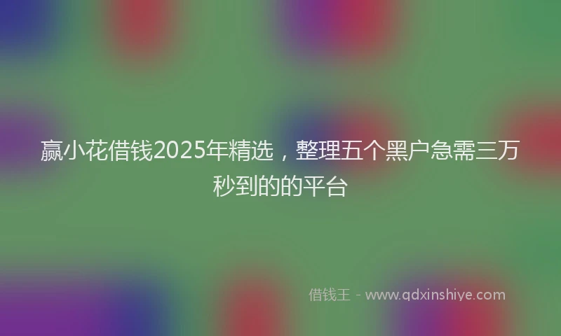 赢小花借钱2025年精选，整理五个黑户急需三万秒到的的平台