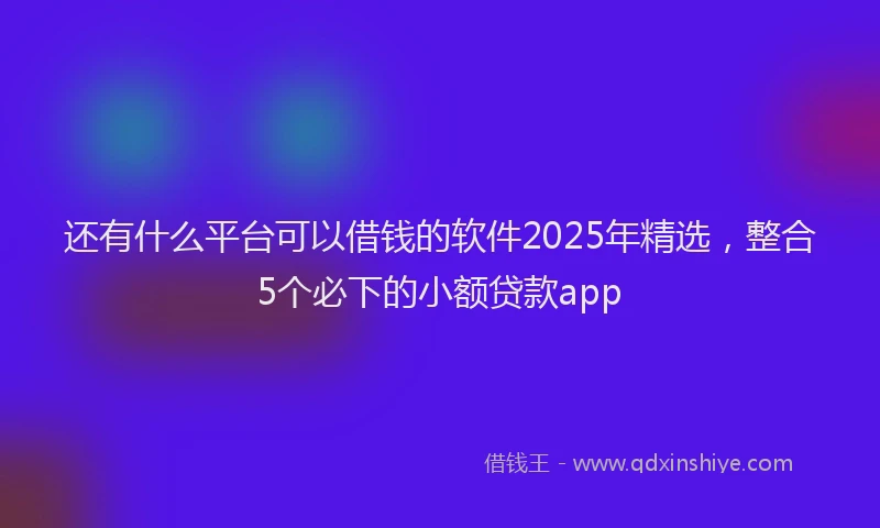 还有什么平台可以借钱的软件2025年精选，整合5个必下的小额贷款app