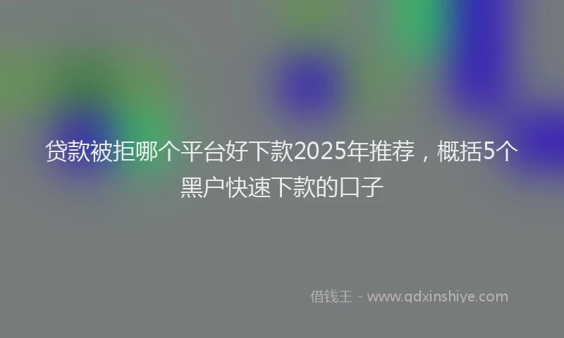 贷款被拒哪个平台好下款2025年推荐，概括5个黑户快速下款的口子