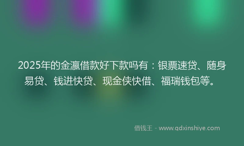 2025年的金瀛借款好下款吗有：银票速贷、随身易贷、钱进快贷、现金侠快借、福瑞钱包等。