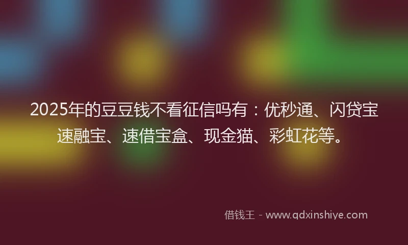 2025年的豆豆钱不看征信吗有：优秒通、闪贷宝速融宝、速借宝盒、现金猫、彩虹花等。