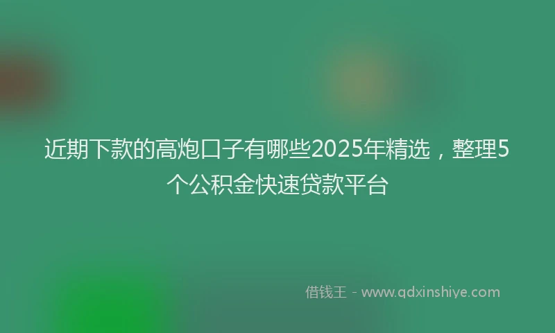 近期下款的高炮口子有哪些2025年精选，整理5个公积金快速贷款平台