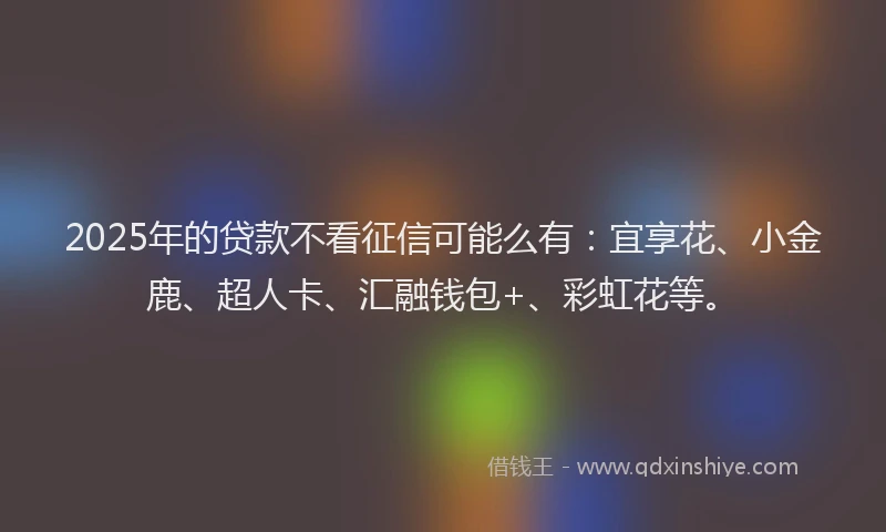 2025年的贷款不看征信可能么有：宜享花、小金鹿、超人卡、汇融钱包+、彩虹花等。