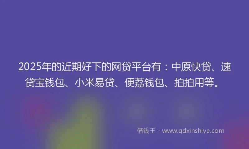 2025年的近期好下的网贷平台有：中原快贷、速贷宝钱包、小米易贷、便荔钱包、拍拍用等。