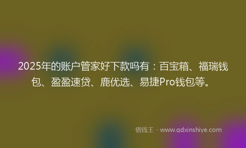 2025年的账户管家好下款吗有：百宝箱、福瑞钱包、盈盈速贷、鹿优选、易捷Pro钱包等。