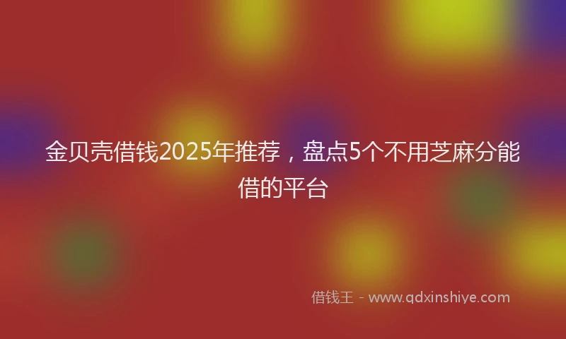 金贝壳借钱2025年推荐，盘点5个不用芝麻分能借的平台