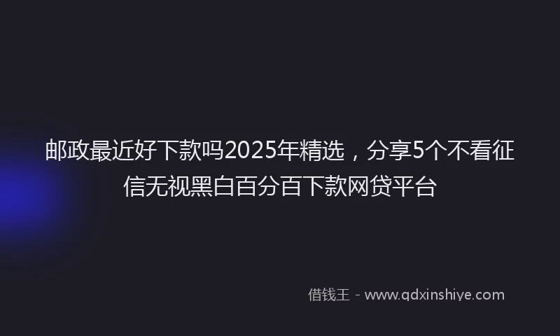 邮政最近好下款吗2025年精选，分享5个不看征信无视黑白百分百下款网贷平台