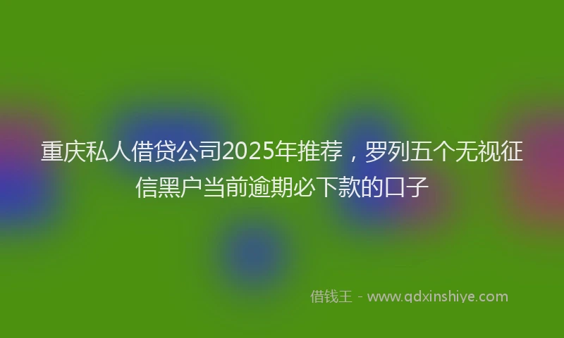 重庆私人借贷公司2025年推荐，罗列五个无视征信黑户当前逾期必下款的口子