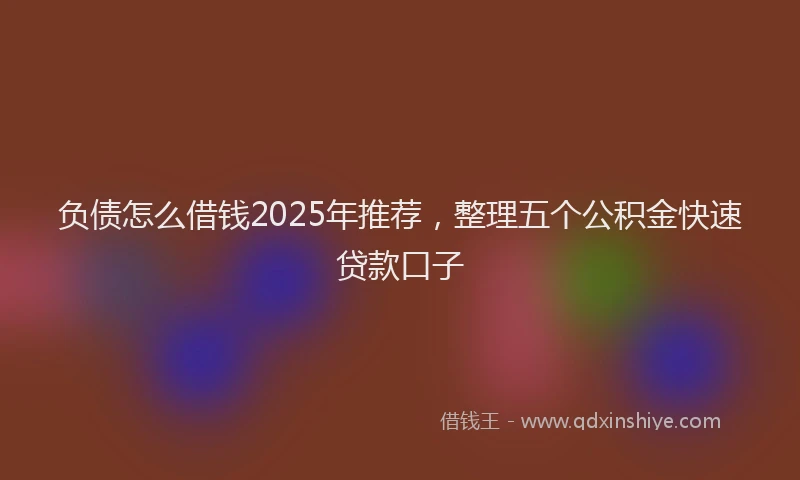 负债怎么借钱2025年推荐，整理五个公积金快速贷款口子