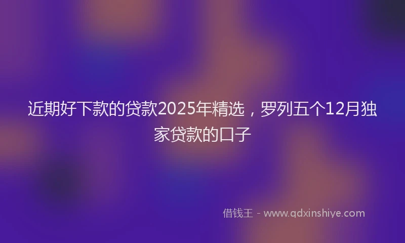 近期好下款的贷款2025年精选，罗列五个12月独家贷款的口子