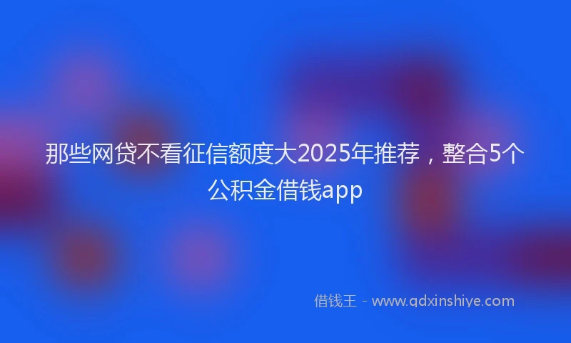 那些网贷不看征信额度大2025年推荐，整合5个公积金借钱app