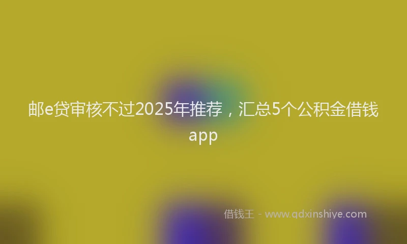 邮e贷审核不过2025年推荐，汇总5个公积金借钱app