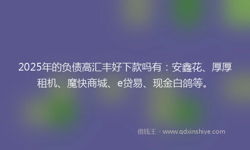 2025年的负债高汇丰好下款吗有：安鑫花、厚厚租机、魔快商城、e贷易、现金白鸽等。