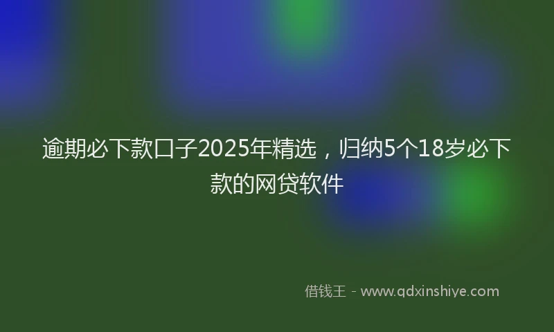 逾期必下款口子2025年精选，归纳5个18岁必下款的网贷软件