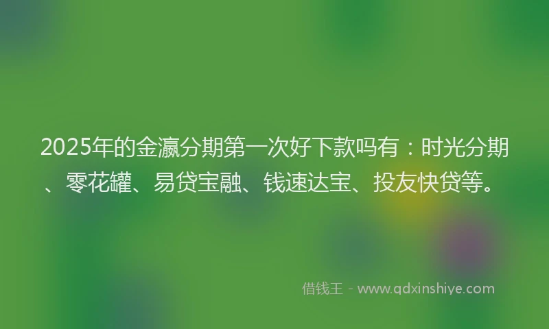 2025年的金瀛分期第一次好下款吗有：时光分期、零花罐、易贷宝融、钱速达宝、投友快贷等。