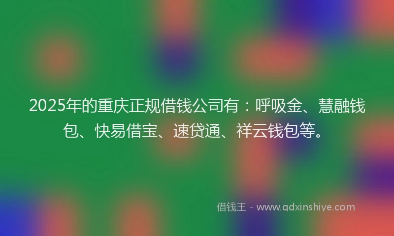 2025年的重庆正规借钱公司有：呼吸金、慧融钱包、快易借宝、速贷通、祥云钱包等。