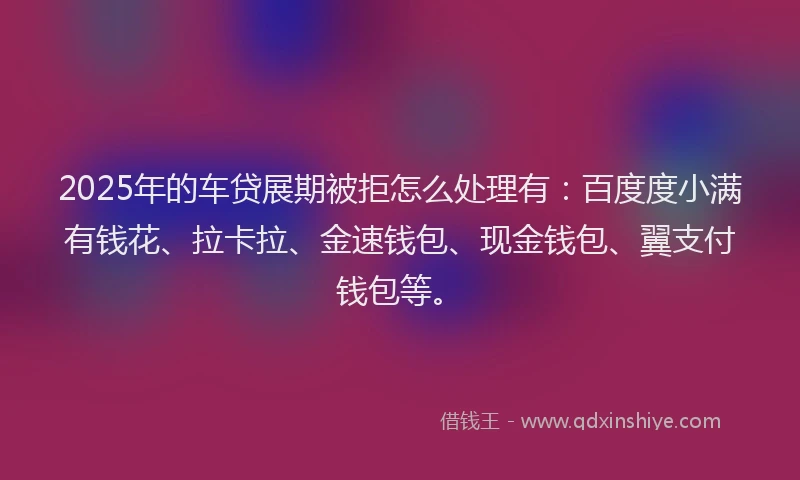 2025年的车贷展期被拒怎么处理有：百度度小满有钱花、拉卡拉、金速钱包、现金钱包、翼支付钱包等。