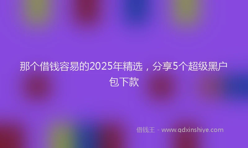 那个借钱容易的2025年精选，分享5个超级黑户包下款