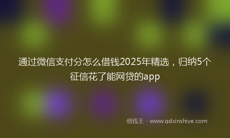 通过微信支付分怎么借钱2025年精选，归纳5个征信花了能网贷的app