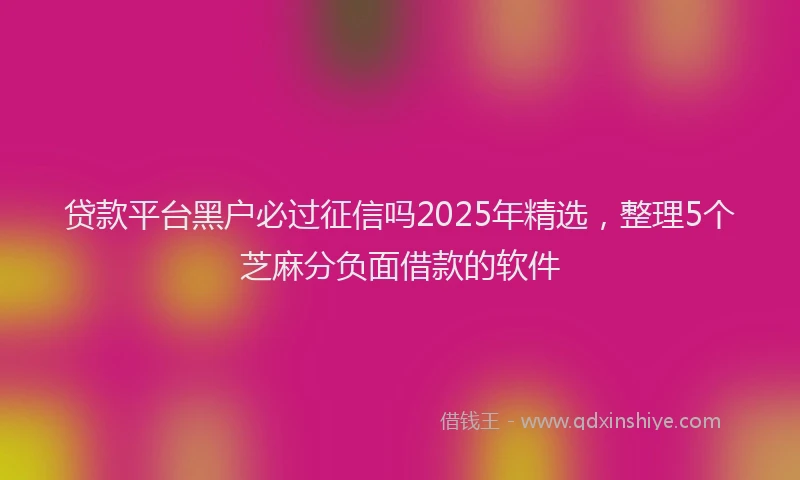 贷款平台黑户必过征信吗2025年精选，整理5个芝麻分负面借款的软件