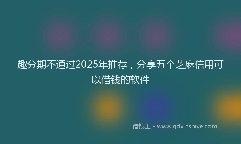 趣分期不通过2025年推荐，分享五个芝麻信用可以借钱的软件