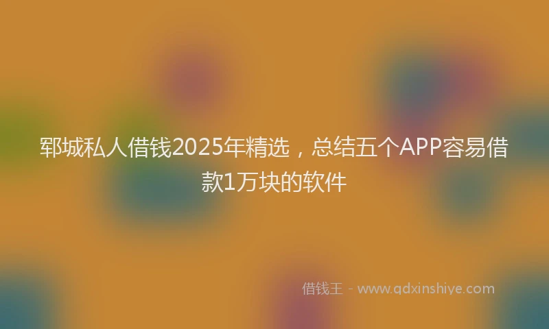 郓城私人借钱2025年精选，总结五个APP容易借款1万块的软件
